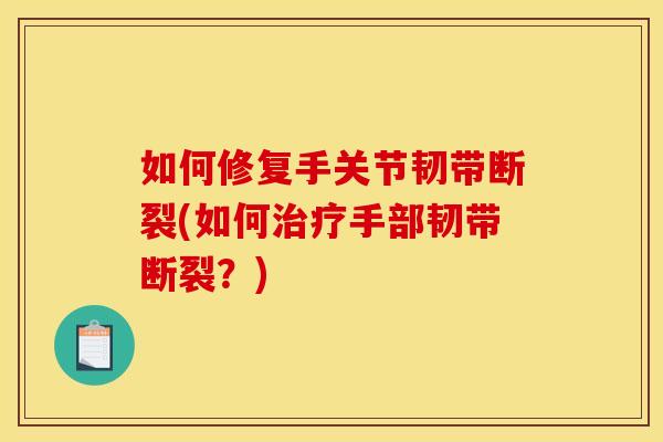 如何修复手关节韧带断裂(如何治疗手部韧带断裂?) 如何修复手关节韧带断裂(如何治疗手部韧带断裂?)