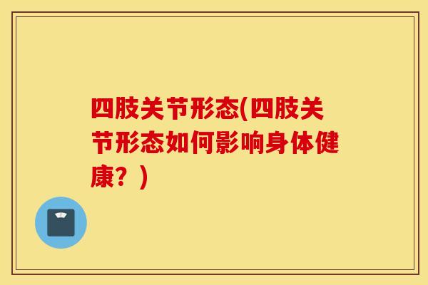 四肢关节形态(四肢关节形态如何影响身体健康？)