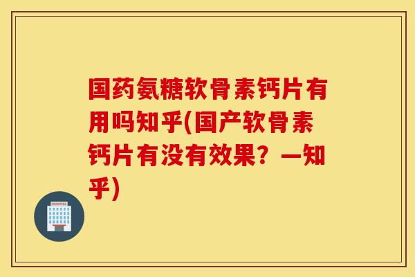国药氨糖软骨素钙片有用吗知乎(国产软骨素钙片有没有效果？—知乎)