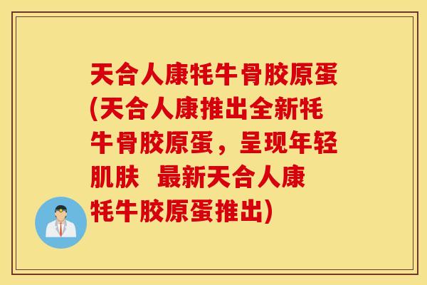 天合人康牦牛骨胶原蛋(天合人康推出全新牦牛骨胶原蛋，呈现年轻肌肤  最新天合人康牦牛胶原蛋推出)