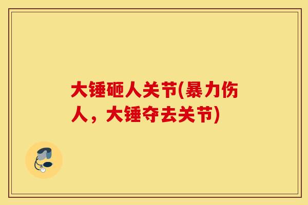 大锤砸人关节(暴力伤人，大锤夺去关节)