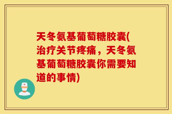 天冬氨基葡萄糖胶囊(治疗关节疼痛，天冬氨基葡萄糖胶囊你需要知道的事情)