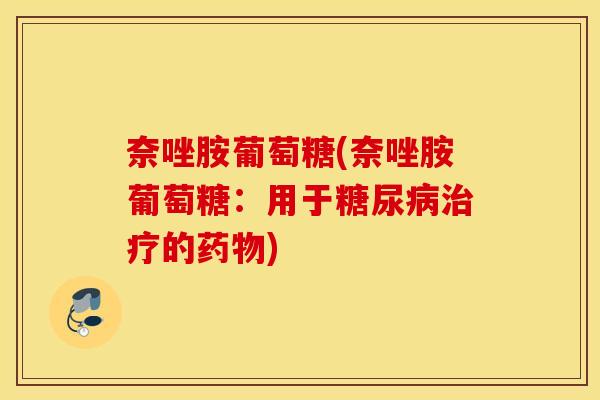奈唑胺葡萄糖(奈唑胺葡萄糖:用于糖尿病治疗的药物) 奈唑胺葡萄糖(奈唑胺葡萄糖:用于糖尿病治疗的药物)