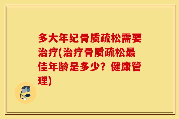 多大年纪骨质疏松需要治疗(治疗骨质疏松最佳年龄是多少？健康管理)