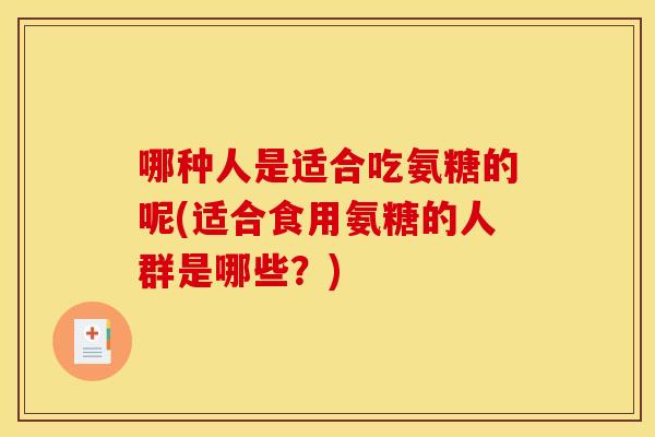 哪种人是适合吃氨糖的呢(适合食用氨糖的人群是哪些？)