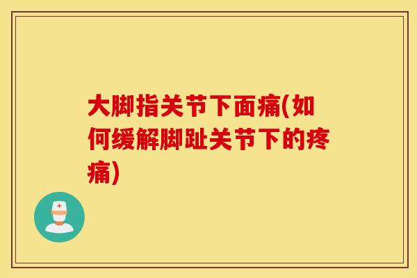 大脚指关节下面痛(如何缓解脚趾关节下的疼痛)