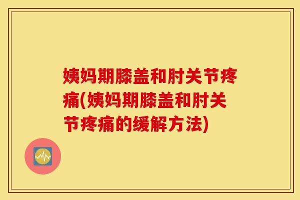 姨妈期膝盖和肘关节疼痛(姨妈期膝盖和肘关节疼痛的缓解方法)