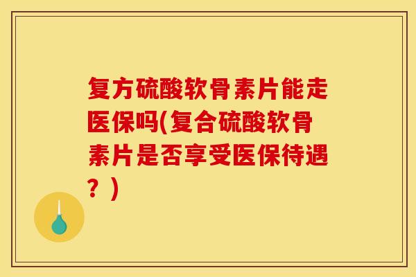 复方硫酸软骨素片能走医保吗(复合硫酸软骨素片是否享受医保待遇？)