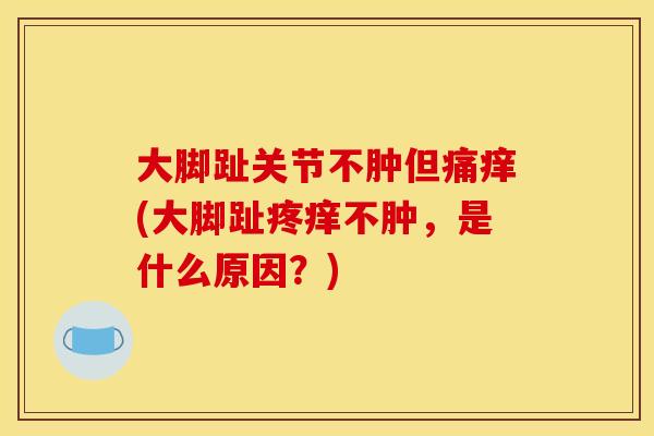 大脚趾关节不肿但痛痒(大脚趾疼痒不肿，是什么原因？)