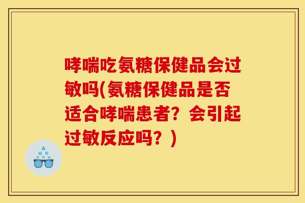 哮喘吃氨糖保健品会过敏吗(氨糖保健品是否适合哮喘患者?会引起过敏反应吗?) 哮喘吃氨糖保健品会过敏吗(氨糖保健品是否适合哮喘患者?会引起过敏反应吗?)