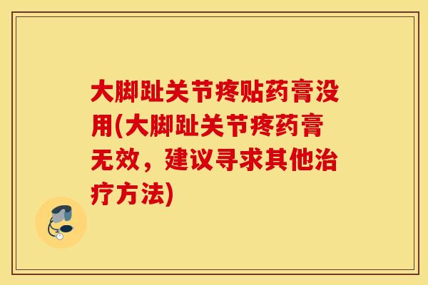 大脚趾关节疼贴药膏没用(大脚趾关节疼药膏无效,建议寻求其他治疗方法) 大脚趾关节疼贴药膏没用(大脚趾关节疼药膏无效,建议寻求其他治疗方法)