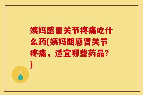 姨妈感冒关节疼痛吃什么药(姨妈期感冒关节疼痛，适宜哪些药品？)