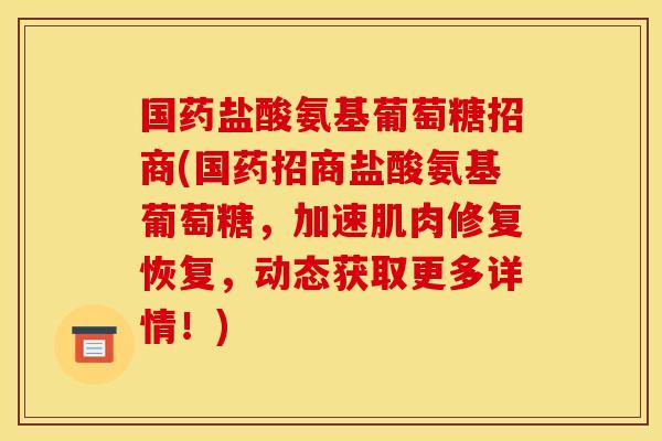 国药盐酸氨基葡萄糖招商(国药招商盐酸氨基葡萄糖，加速肌肉修复恢复，动态获取更多详情！)