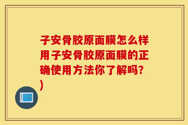 子安骨胶原面膜怎么样用子安骨胶原面膜的正确使用方法你了解吗？)