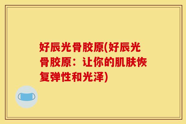 好辰光骨胶原(好辰光骨胶原：让你的肌肤恢复弹性和光泽)