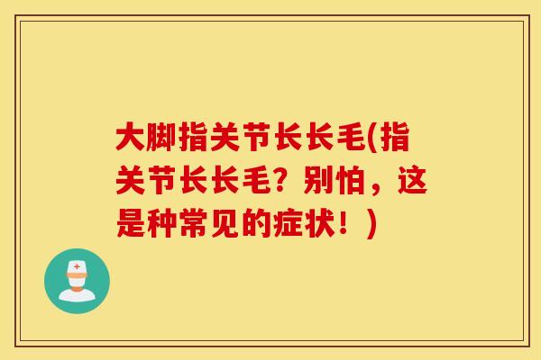 大脚指关节长长毛(指关节长长毛？别怕，这是种常见的症状！)