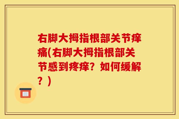 右脚大拇指根部关节痒痛(右脚大拇指根部关节感到疼痒？如何缓解？)