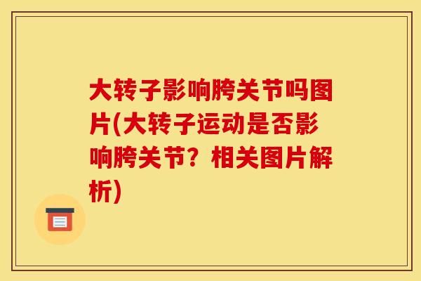 大转子影响胯关节吗图片(大转子运动是否影响胯关节？相关图片解析)