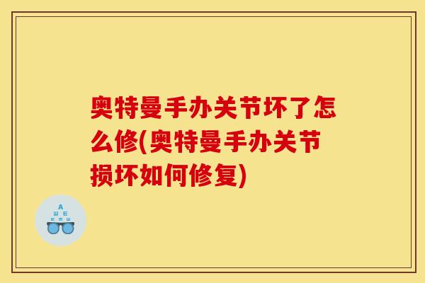 奥特曼手办关节坏了怎么修(奥特曼手办关节损坏如何修复) 奥特曼手办关节坏了怎么修(奥特曼手办关节损坏如何修复)