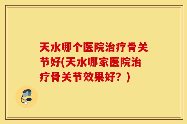 天水哪个医院治疗骨关节好(天水哪家医院治疗骨关节效果好？)