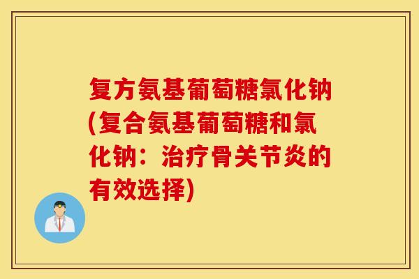复方氨基葡萄糖氯化钠(复合氨基葡萄糖和氯化钠:治疗骨关节炎的有效选择) 复方氨基葡萄糖氯化钠(复合氨基葡萄糖和氯化钠:治疗骨关节炎的有效选择)
