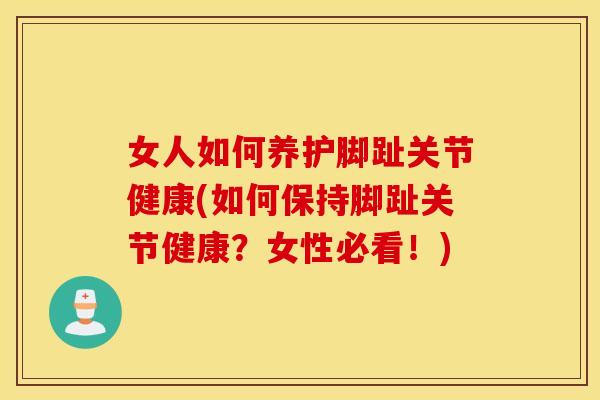 女人如何养护脚趾关节健康(如何保持脚趾关节健康?女性必看!) 女人如何养护脚趾关节健康(如何保持脚趾关节健康?女性必看!)