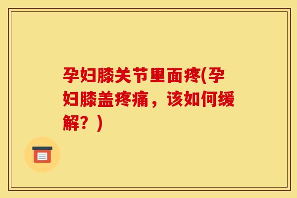 孕妇膝关节里面疼(孕妇膝盖疼痛，该如何缓解？)