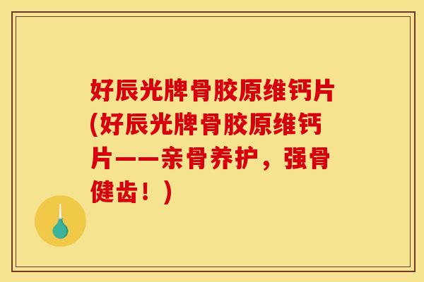 好辰光牌骨胶原维钙片(好辰光牌骨胶原维钙片——亲骨养护，强骨健齿！)