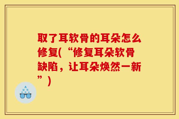 取了耳软骨的耳朵怎么修复(“修复耳朵软骨缺陷，让耳朵焕然一新”)