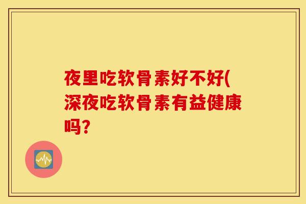 夜里吃软骨素好不好(深夜吃软骨素有益健康吗? 夜里吃软骨素好不好(深夜吃软骨素有益健康吗?