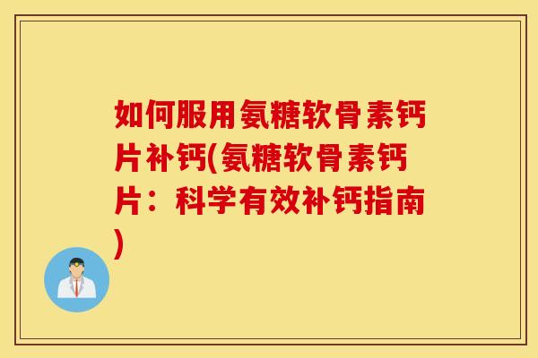 如何服用氨糖软骨素钙片补钙(氨糖软骨素钙片：科学有效补钙指南)