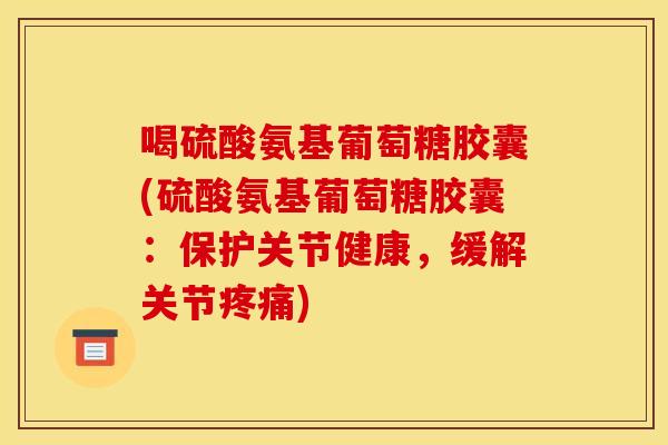 喝硫酸氨基葡萄糖胶囊(硫酸氨基葡萄糖胶囊：保护关节健康，缓解关节疼痛)