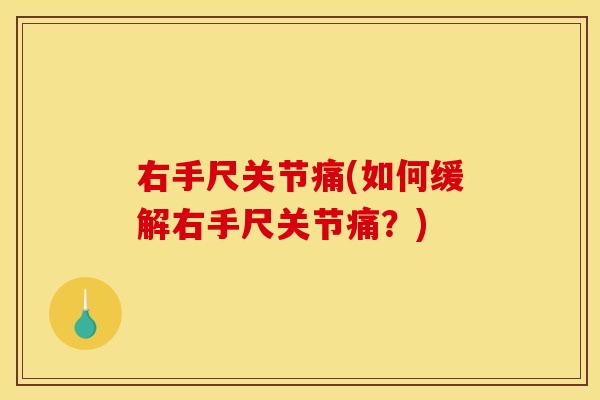 右手尺关节痛(如何缓解右手尺关节痛?) 右手尺关节痛(如何缓解右手尺关节痛?)