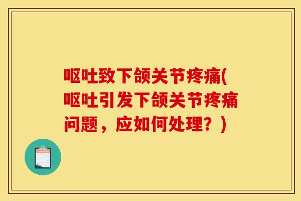 呕吐致下颌关节疼痛(呕吐引发下颌关节疼痛问题，应如何处理？)