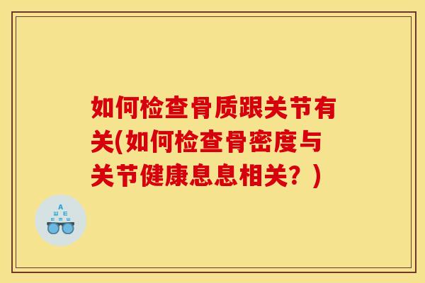 如何检查骨质跟关节有关(如何检查骨密度与关节健康息息相关？)