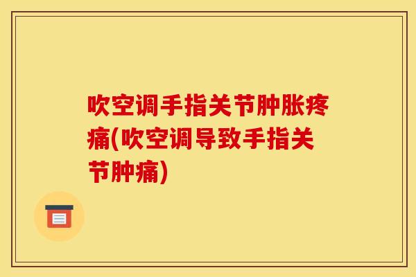 吹空调手指关节肿胀疼痛(吹空调导致手指关节肿痛)