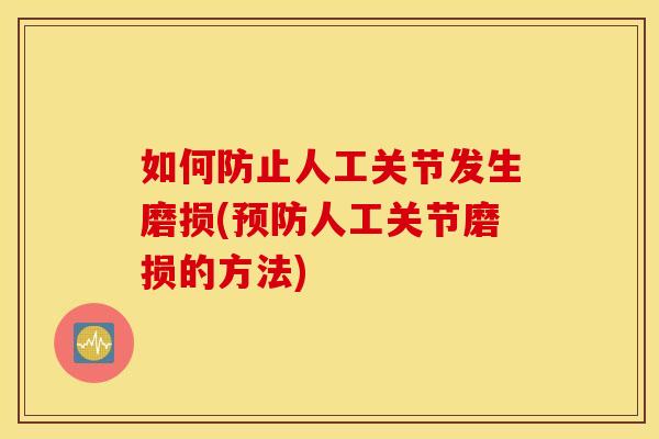 如何防止人工关节发生磨损(预防人工关节磨损的方法)