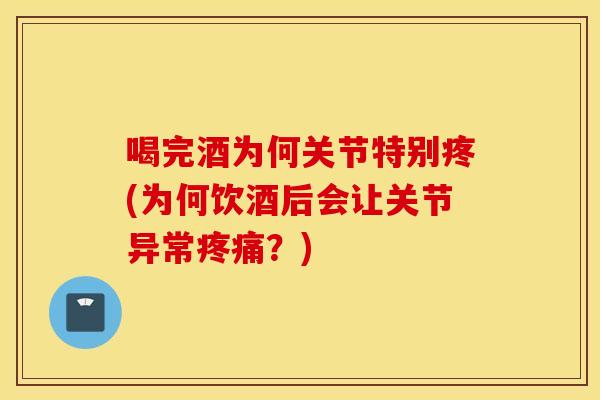 喝完酒为何关节特别疼(为何饮酒后会让关节异常疼痛？)