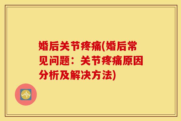 婚后关节疼痛(婚后常见问题：关节疼痛原因分析及解决方法)