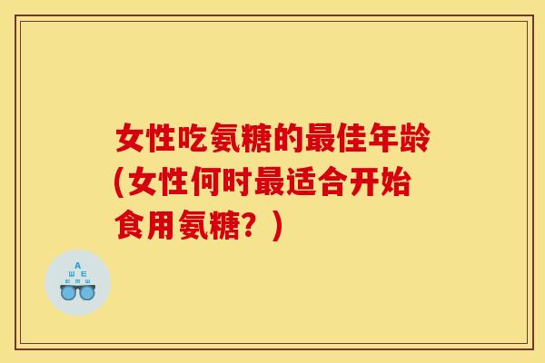 女性吃氨糖的最佳年龄(女性何时最适合开始食用氨糖？)