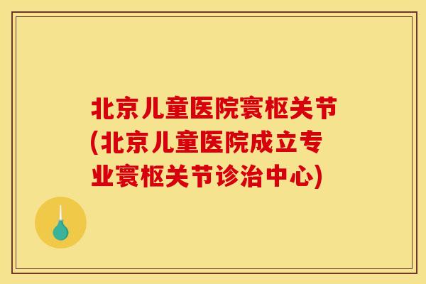 北京儿童医院寰枢关节(北京儿童医院成立专业寰枢关节诊治中心)