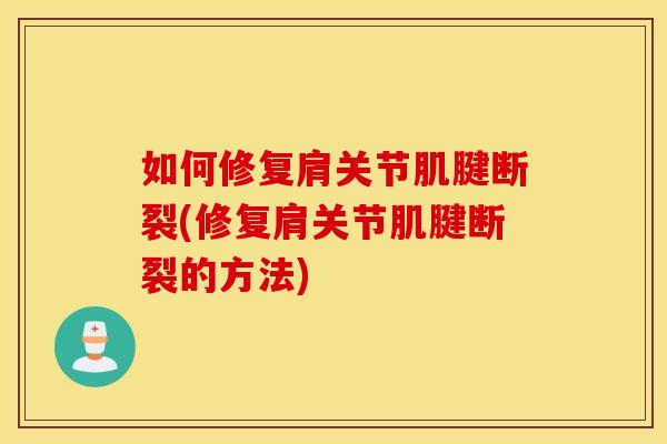 如何修复肩关节肌腱断裂(修复肩关节肌腱断裂的方法)