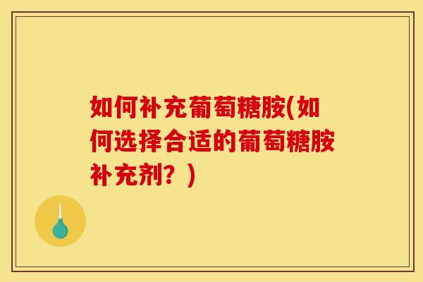 如何补充葡萄糖胺(如何选择合适的葡萄糖胺补充剂？)