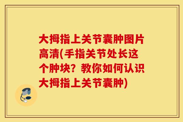 大拇指上关节囊肿图片高清(手指关节处长这个肿块？教你如何认识大拇指上关节囊肿)