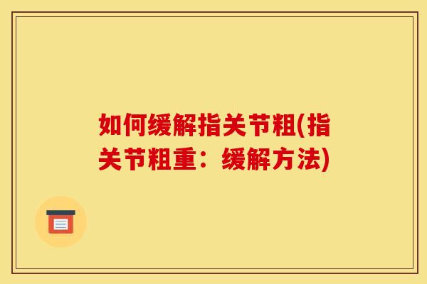 如何缓解指关节粗(指关节粗重：缓解方法)