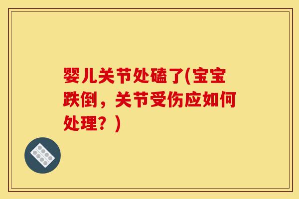 婴儿关节处磕了(宝宝跌倒，关节受伤应如何处理？)