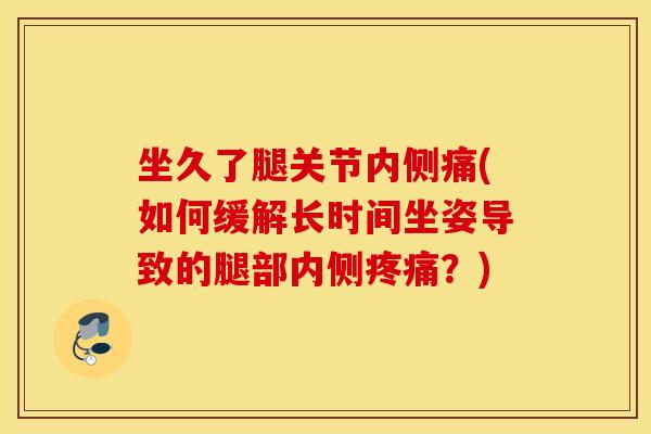 坐久了腿关节内侧痛(如何缓解长时间坐姿导致的腿部内侧疼痛？)