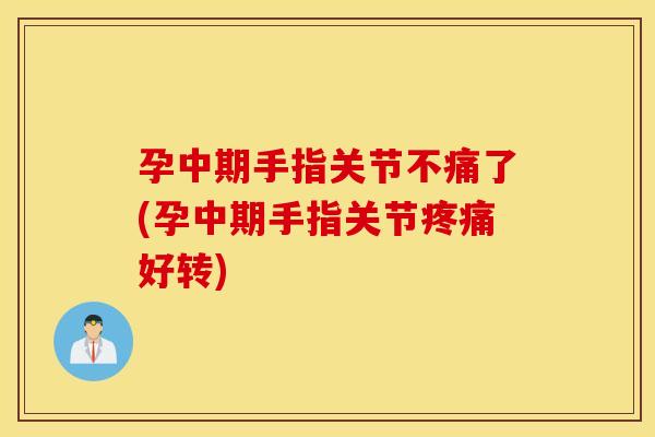 孕中期手指关节不痛了(孕中期手指关节疼痛好转) 孕中期手指关节不痛了(孕中期手指关节疼痛好转)