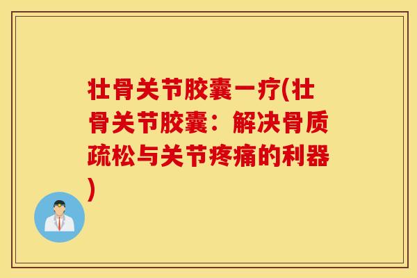 壮骨关节胶囊一疗(壮骨关节胶囊：解决骨质疏松与关节疼痛的利器)
