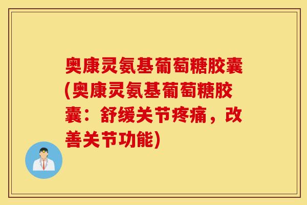 奥康灵氨基葡萄糖胶囊(奥康灵氨基葡萄糖胶囊:舒缓关节疼痛,改善关节功能) 奥康灵氨基葡萄糖胶囊(奥康灵氨基葡萄糖胶囊:舒缓关节疼痛,改善关节功能)